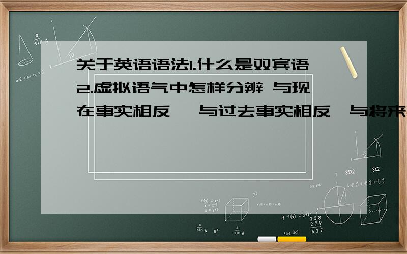 关于英语语法1.什么是双宾语2.虚拟语气中怎样分辨 与现在事实相反 、与过去事实相反、与将来事实相反?3.怎样学习英语才是最好的方法?4.怎样理解句子成分?因为小学初中都没有老师教过,