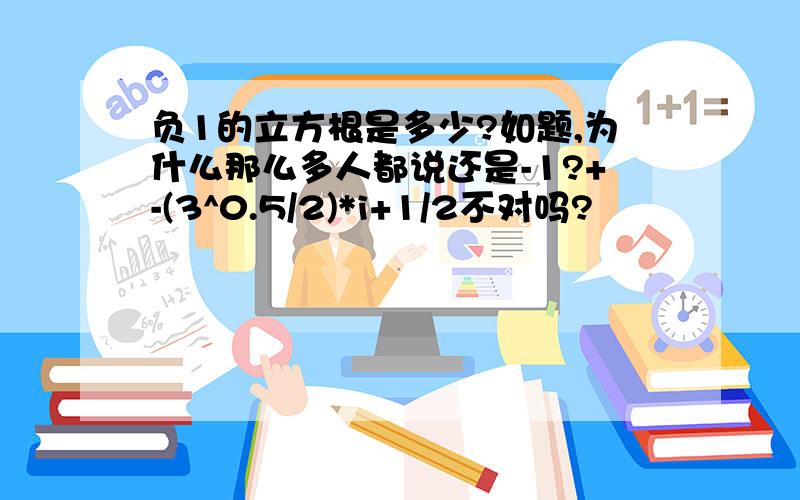 负1的立方根是多少?如题,为什么那么多人都说还是-1?+-(3^0.5/2)*i+1/2不对吗?