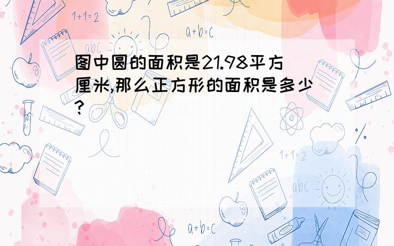 图中圆的面积是21.98平方厘米,那么正方形的面积是多少?