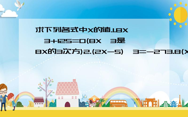 求下列各式中X的值.1.8X^3+125=0(8X^3是8X的3次方)2.(2X-5)^3=-273.8(X-1)^3=-64分之125