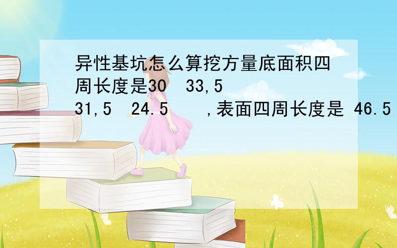 异性基坑怎么算挖方量底面积四周长度是30  33,5  31,5  24.5    ,表面四周长度是 46.5   42   41   30.5      高度是15  单位是米.  这种异性的基坑怎么算挖方量啊?有具体的公式吗?  因为我才接触到这个