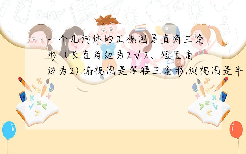 一个几何体的正视图是直角三角形（长直角边为2√2、短直角边为2),俯视图是等腰三角形,侧视图是半圆,则这个几何体的表面积是?