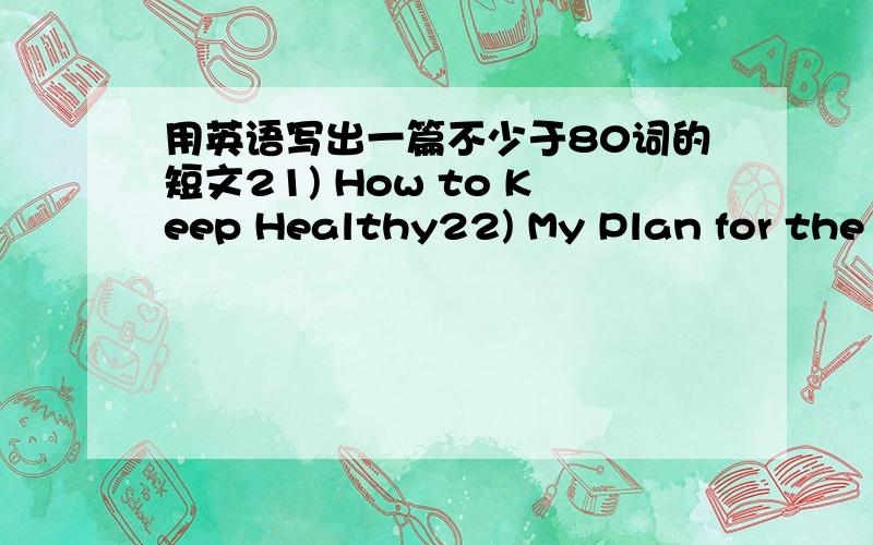 用英语写出一篇不少于80词的短文21) How to Keep Healthy22) My Plan for the National Day Holiday24) Advantages and Disadvantages of the Mobile Phone