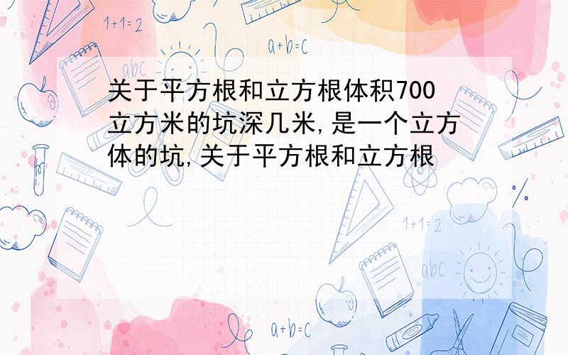 关于平方根和立方根体积700立方米的坑深几米,是一个立方体的坑,关于平方根和立方根