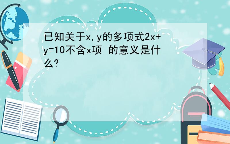 已知关于x,y的多项式2x+y=10不含x项 的意义是什么?