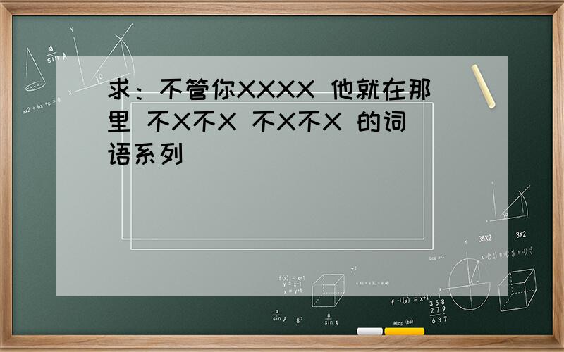 求：不管你XXXX 他就在那里 不X不X 不X不X 的词语系列