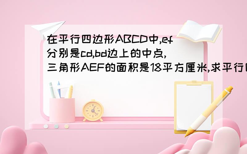 在平行四边形ABCD中,ef分别是cd,bd边上的中点,三角形AEF的面积是18平方厘米,求平行四边形ABCD的面积.