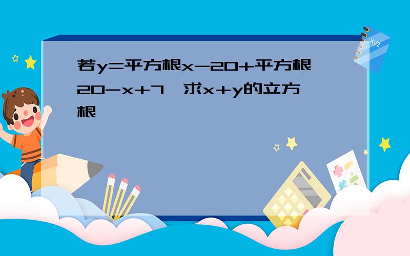 若y=平方根x-20+平方根20-x+7,求x+y的立方根