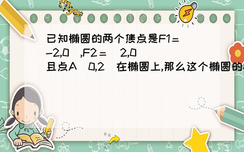 已知椭圆的两个焦点是F1＝（-2,0）,F2＝（2,0）且点A（0,2）在椭圆上,那么这个椭圆的标准方程为