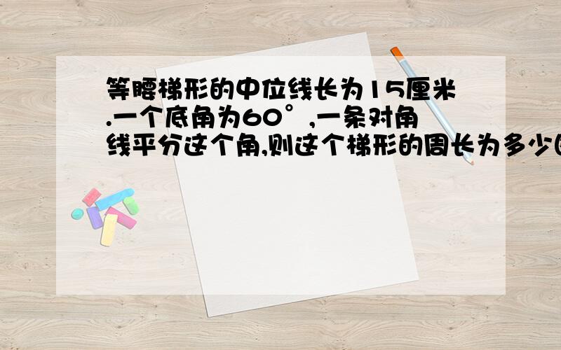 等腰梯形的中位线长为15厘米.一个底角为60°,一条对角线平分这个角,则这个梯形的周长为多少图得帮忙画上 我会多加分的到底哪一个是正确的？