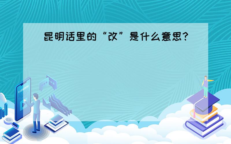 昆明话里的“改”是什么意思?