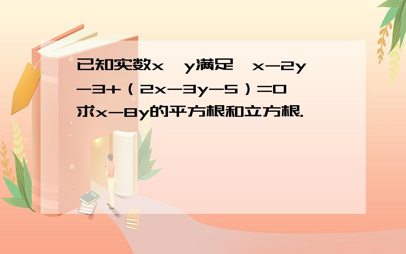 已知实数x、y满足√x-2y-3+（2x-3y-5）=0求x-8y的平方根和立方根.