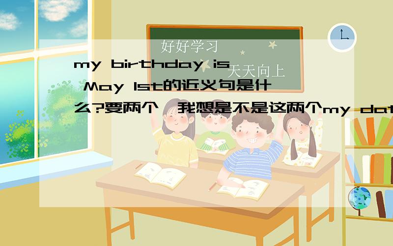 my birthday is May 1st的近义句是什么?要两个,我想是不是这两个my date of birth is May 1st.I was born on May 1st.要谨慎回答嘛，俺下午可是要考试了呢