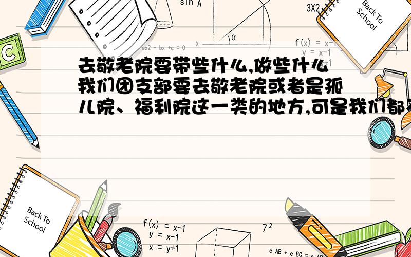 去敬老院要带些什么,做些什么我们团支部要去敬老院或者是孤儿院、福利院这一类的地方,可是我们都不知道要去做些什么,带点什么,有经验的朋友帮帮忙吧.