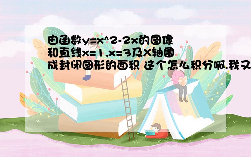 由函数y=x^2-2x的图像和直线x=1,x=3及X轴围成封闭图形的面积 这个怎么积分啊.我又晕了,答案是我也忘了,2倍的根号3.根号3,2,和根号2里面的一个答案,谁能帮我做一下,.