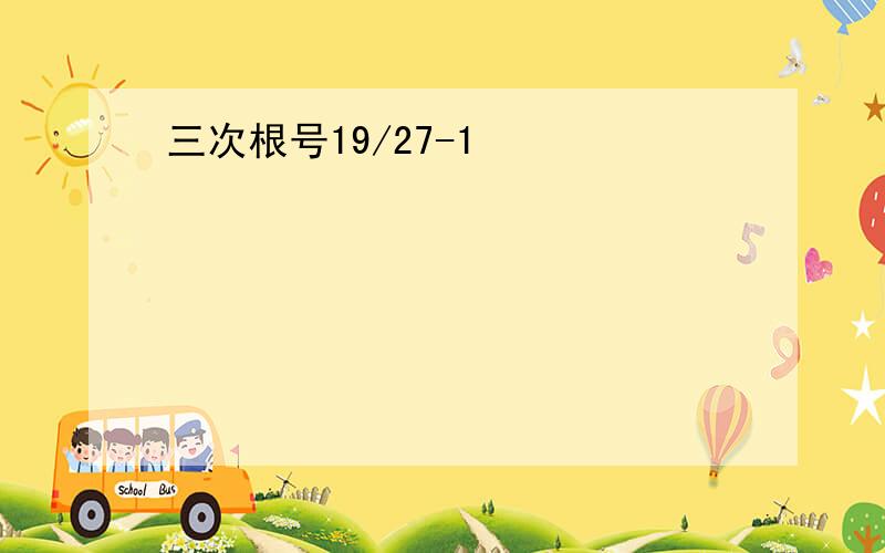 三次根号19/27-1