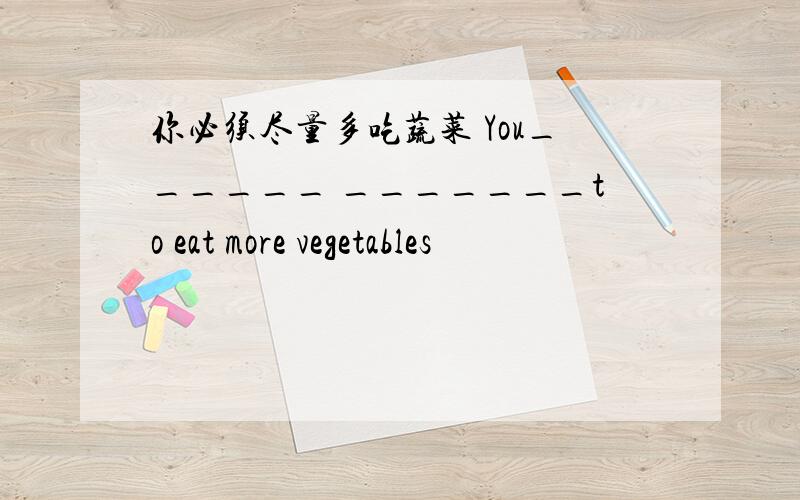 你必须尽量多吃蔬菜 You______ _______to eat more vegetables