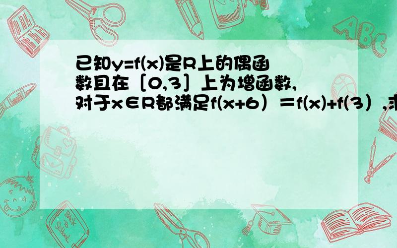 已知y=f(x)是R上的偶函数且在［0,3］上为增函数,对于x∈R都满足f(x+6）＝f(x)+f(3）,求f(3)的值,与...已知y=f(x)是R上的偶函数且在［0,3］上为增函数,对于x∈R都满足f(x+6）＝f(x)+f(3）,求f(3)的值,与f(x