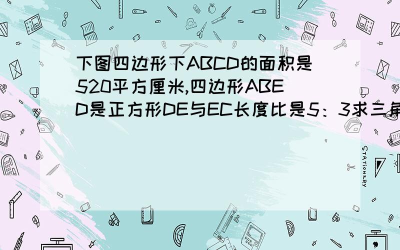 下图四边形下ABCD的面积是520平方厘米,四边形ABED是正方形DE与EC长度比是5：3求三角形的面积