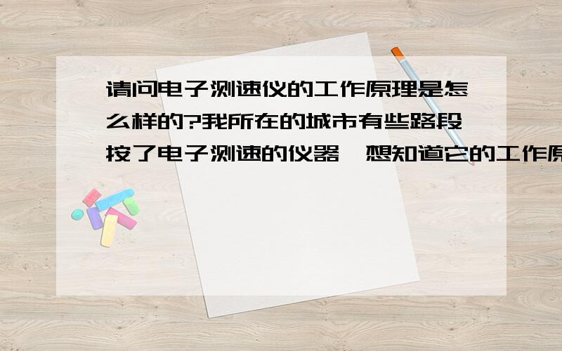 请问电子测速仪的工作原理是怎么样的?我所在的城市有些路段按了电子测速的仪器,想知道它的工作原理和它的测速距离是多少?