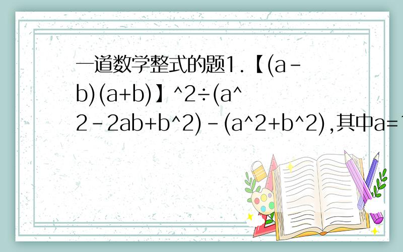一道数学整式的题1.【(a-b)(a+b)】^2÷(a^2-2ab+b^2)-(a^2+b^2),其中a=1/3,b=3/4.2.（x+2）(3x-a)的一次项系数为-5,则a=（ ） 3.已知x+y=7,xy=2.求①2x^2+2y^2的值.②（x-y）^2的值.做得好追加分数
