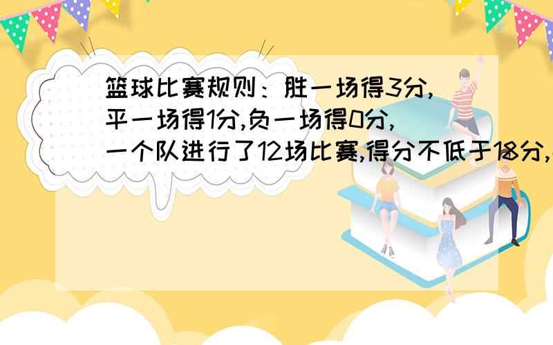 篮球比赛规则：胜一场得3分,平一场得1分,负一场得0分,一个队进行了12场比赛,得分不低于18分,那么该队的至少胜几场?麻烦写一下解题思路