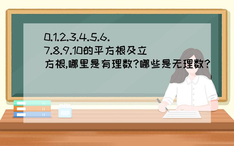 0.1.2.3.4.5.6.7.8.9.10的平方根及立方根,哪里是有理数?哪些是无理数?