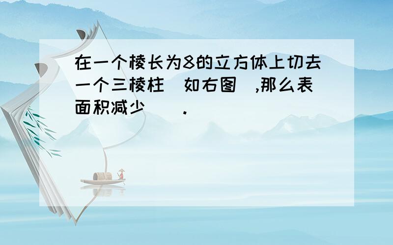 在一个棱长为8的立方体上切去一个三棱柱（如右图）,那么表面积减少（）.