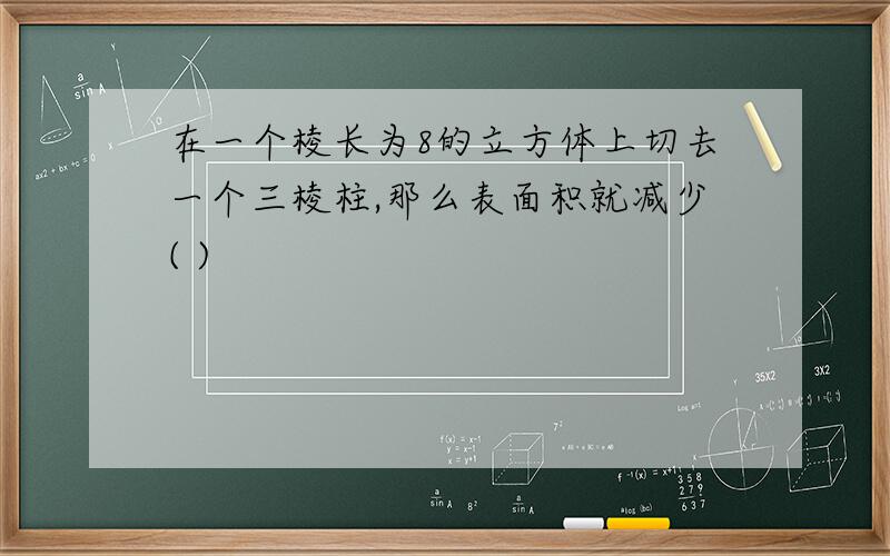 在一个棱长为8的立方体上切去一个三棱柱,那么表面积就减少( )