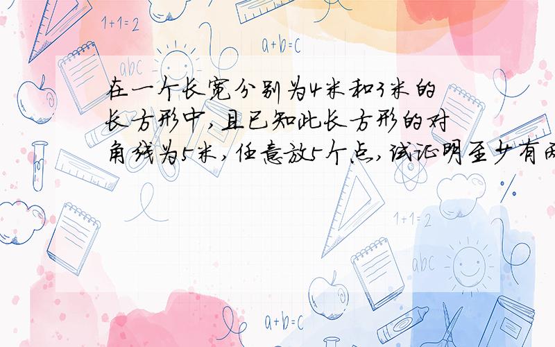 在一个长宽分别为4米和3米的长方形中,且已知此长方形的对角线为5米,任意放5个点,试证明至少有两个点的距