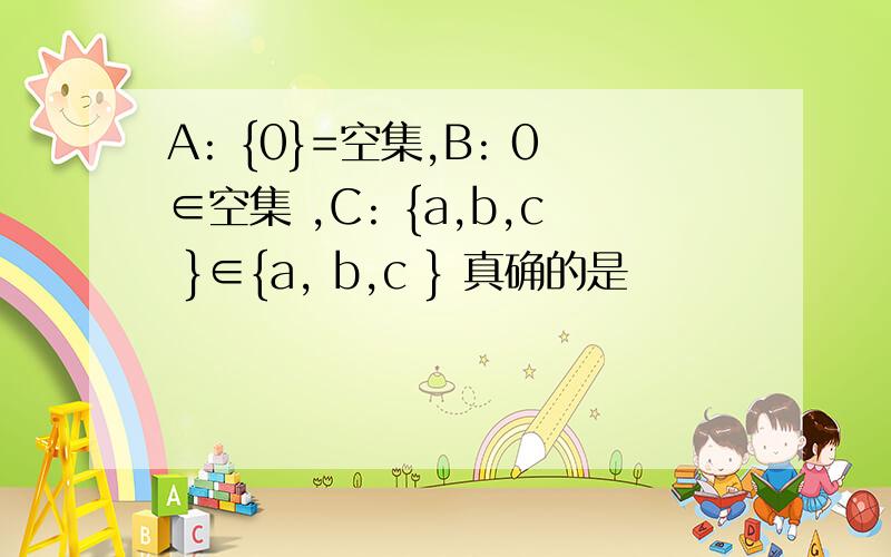 A: {0}=空集,B: 0∈空集 ,C: {a,b,c }∈{a, b,c } 真确的是