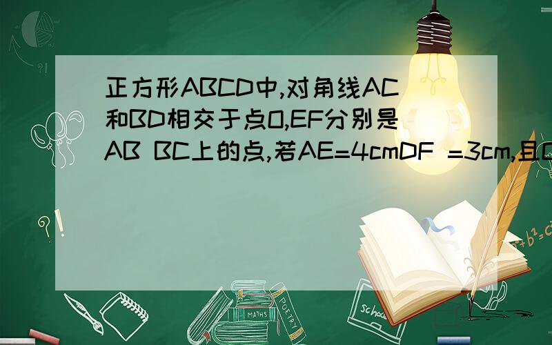 正方形ABCD中,对角线AC和BD相交于点O,EF分别是AB BC上的点,若AE=4cmDF =3cm,且OE⊥OF,则EF长为