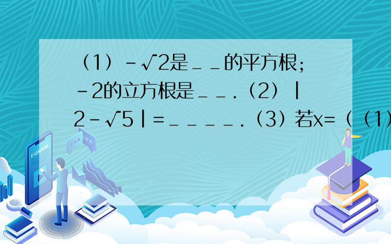 （1）-√2是＿＿的平方根；-2的立方根是＿＿.（2）｜2-√5｜=＿＿＿＿.（3）若x=（（1）-√2是＿＿的平方根；-2的立方根是＿＿.（2）｜2-√5｜=＿＿＿＿.（3）若x=（-5）,则x=＿＿＿；若y=6,则y