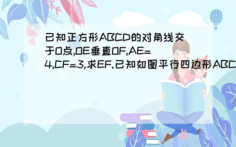 已知正方形ABCD的对角线交于O点,OE垂直OF,AE=4,CF=3,求EF.已知如图平行四边形ABCD中,点E,F分别在BC,DC上,且AE=AF,DG垂直AE,BH垂直AF,G,H是垂足.求证:DG=BH