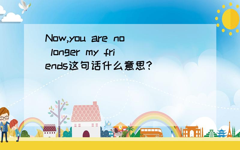 Now,you are no longer my friends这句话什么意思?