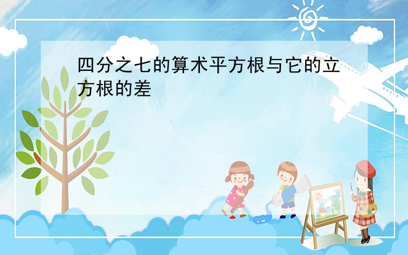 四分之七的算术平方根与它的立方根的差