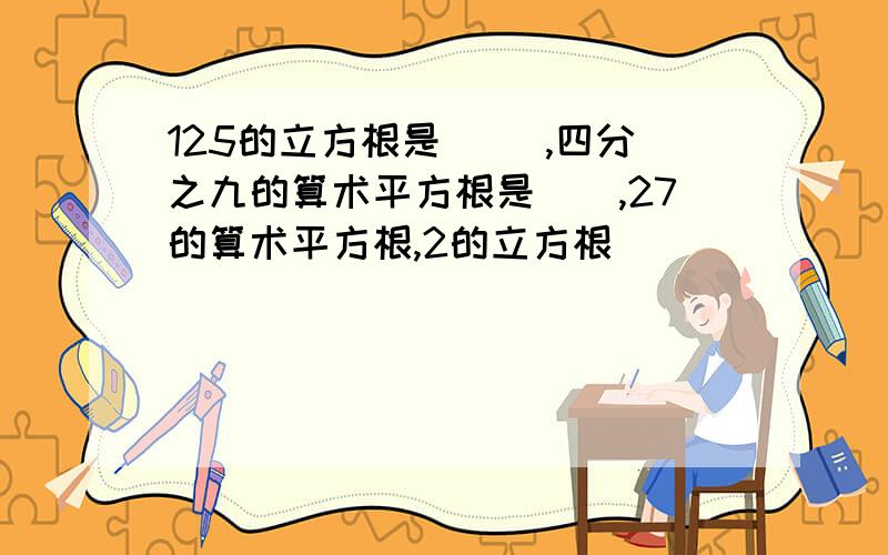 125的立方根是（ ）,四分之九的算术平方根是（）,27的算术平方根,2的立方根（)