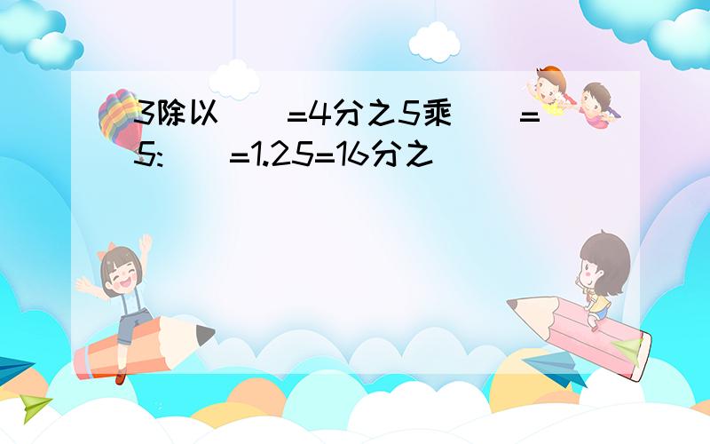 3除以（）=4分之5乘（）=5:()=1.25=16分之（）