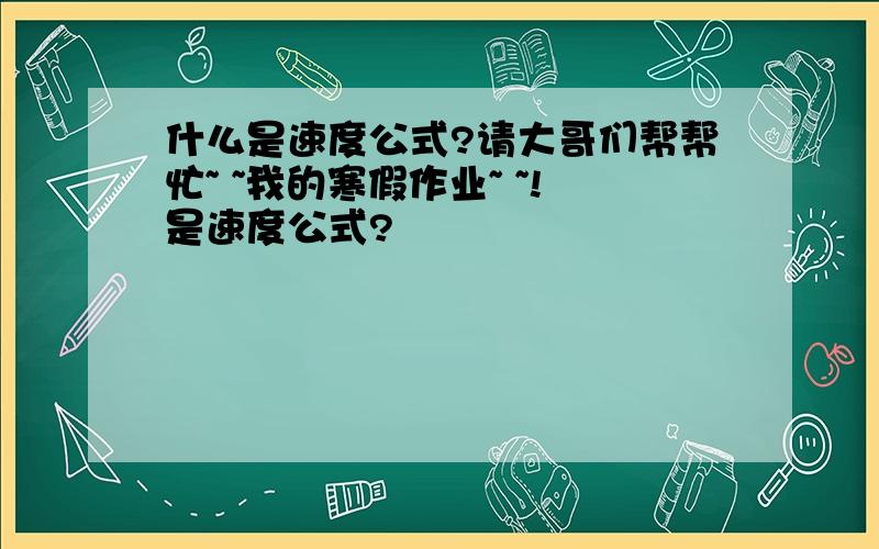 什么是速度公式?请大哥们帮帮忙~ ~我的寒假作业~ ~!是速度公式?