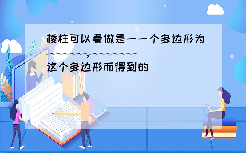 棱柱可以看做是一一个多边形为------,-------这个多边形而得到的