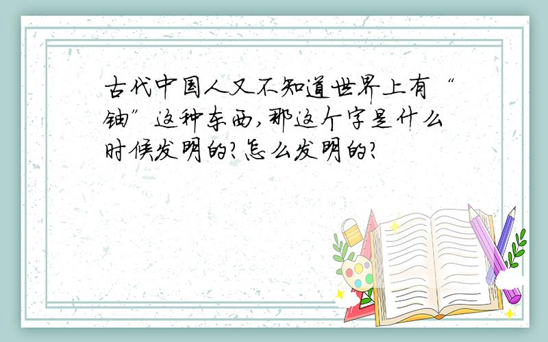 古代中国人又不知道世界上有“铀”这种东西,那这个字是什么时候发明的?怎么发明的?