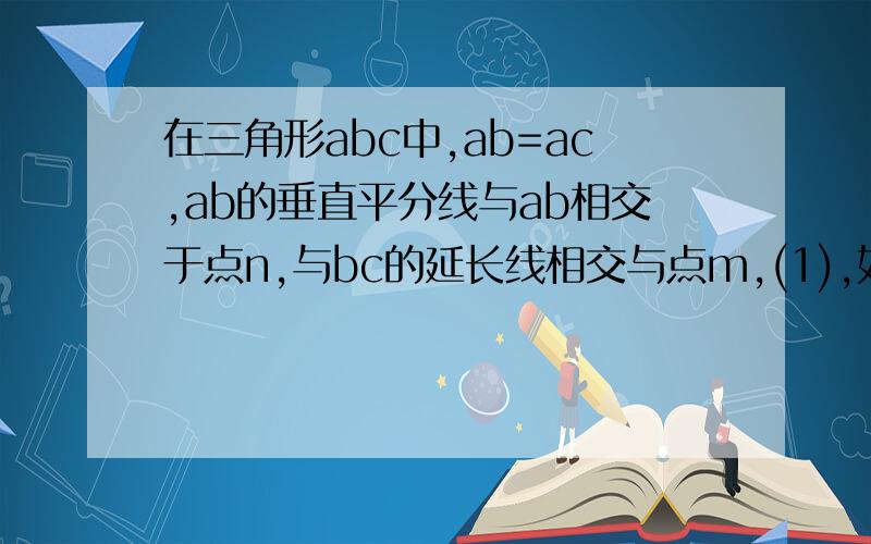 在三角形abc中,ab=ac,ab的垂直平分线与ab相交于点n,与bc的延长线相交与点m,(1),如∠A=50°,求∠NMB的度数（2）,如果∠A=80°,其余条件不变,求∠NMB的度数（3）,以上条件不变,试猜想∠NMB与∠A的关系