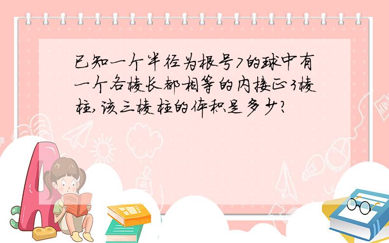 已知一个半径为根号7的球中有一个各棱长都相等的内接正3棱柱,该三棱柱的体积是多少?