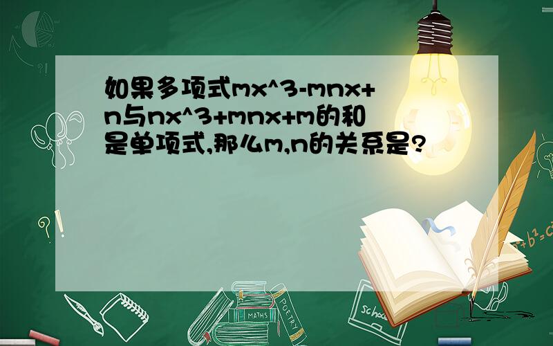 如果多项式mx^3-mnx+n与nx^3+mnx+m的和是单项式,那么m,n的关系是?