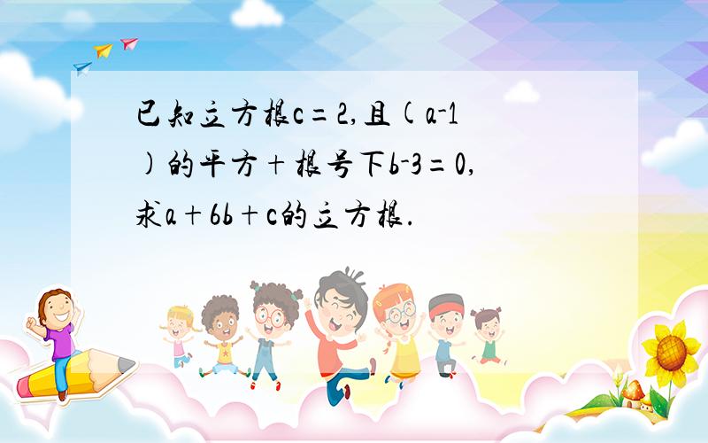 已知立方根c=2,且(a-1)的平方+根号下b-3=0,求a+6b+c的立方根.