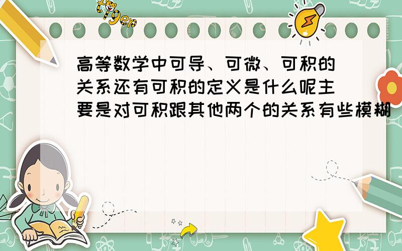 高等数学中可导、可微、可积的关系还有可积的定义是什么呢主要是对可积跟其他两个的关系有些模糊