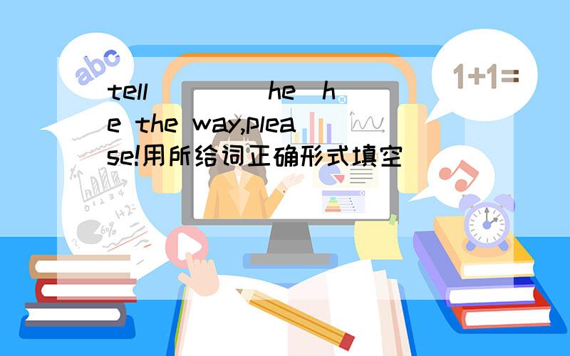 tell ( ) （he）he the way,please!用所给词正确形式填空