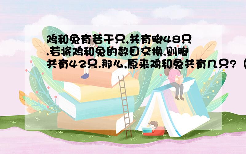 鸡和兔有若干只,共有脚48只.若将鸡和兔的数目交换,则脚共有42只.那么,原来鸡和兔共有几只?（请写出计算过程）