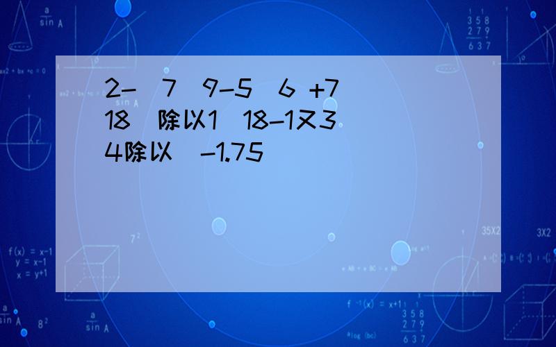 2-(7\9-5\6 +7\18)除以1\18-1又3\4除以(-1.75)