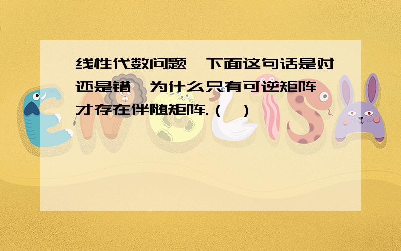 线性代数问题,下面这句话是对还是错,为什么只有可逆矩阵,才存在伴随矩阵.（ ）